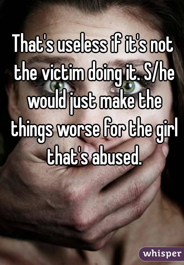 That's useless if it's not the victim doing it. S/he would just make the things worse for the girl that's abused.