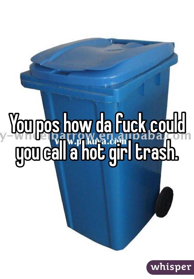 You pos how da fuck could you call a hot girl trash. 