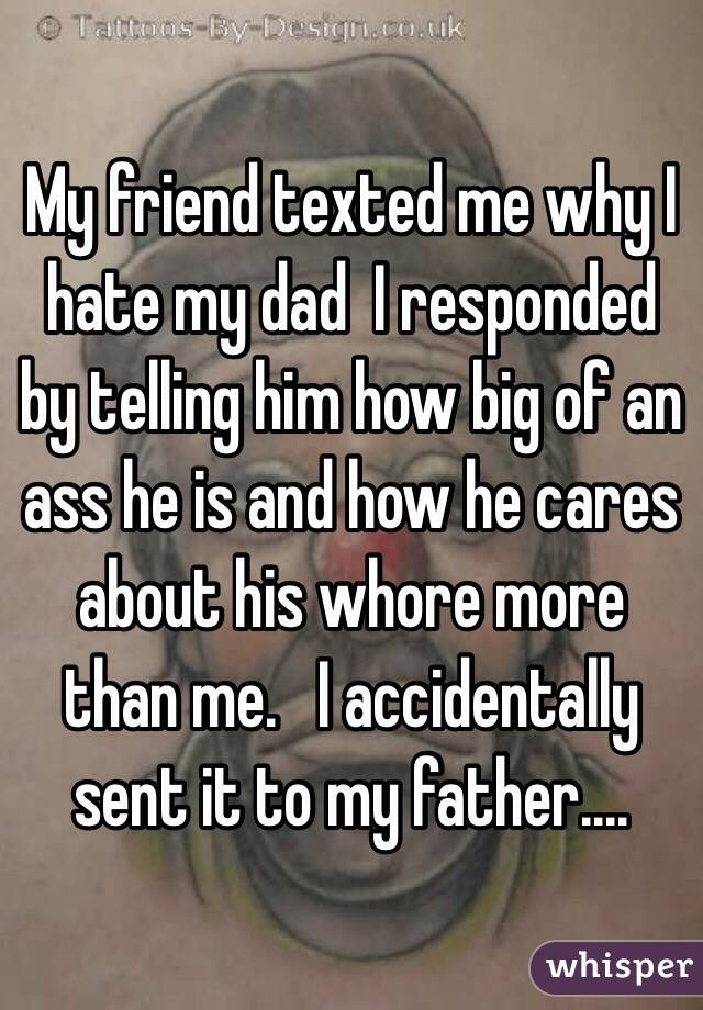 My friend texted me why I hate my dad  I responded by telling him how big of an ass he is and how he cares about his whore more than me.   I accidentally sent it to my father....