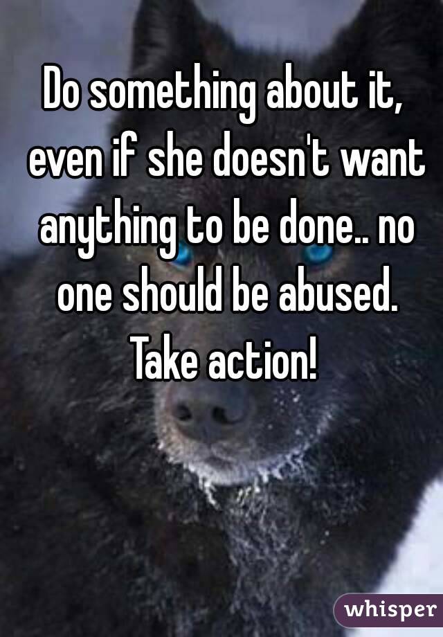 Do something about it, even if she doesn't want anything to be done.. no one should be abused. Take action! 