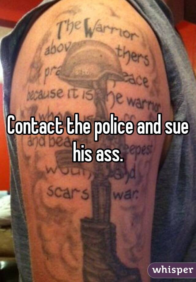 Contact the police and sue his ass.