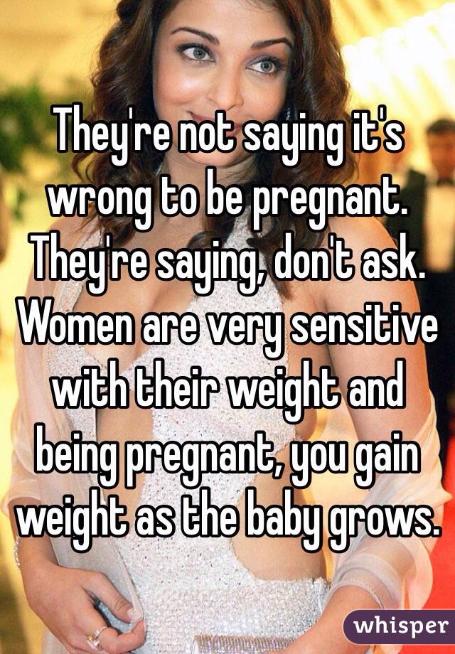 They're not saying it's wrong to be pregnant. They're saying, don't ask. Women are very sensitive with their weight and being pregnant, you gain weight as the baby grows.