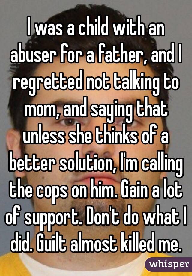 I was a child with an abuser for a father, and I regretted not talking to mom, and saying that unless she thinks of a better solution, I'm calling the cops on him. Gain a lot of support. Don't do what I did. Guilt almost killed me.