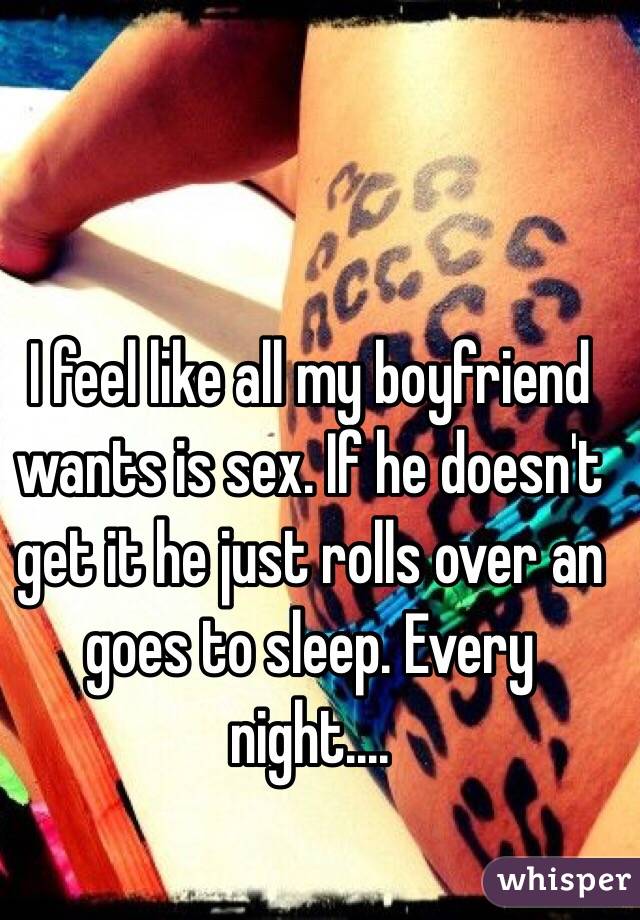 I feel like all my boyfriend wants is sex. If he doesn't get it he just rolls over an goes to sleep. Every night....