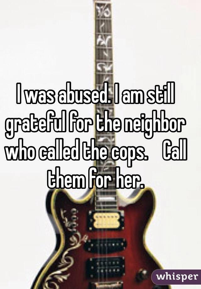 I was abused. I am still grateful for the neighbor who called the cops.    Call them for her.