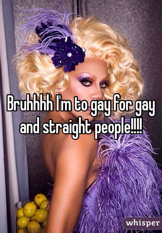 Bruhhhh I'm to gay for gay and straight people!!!! 