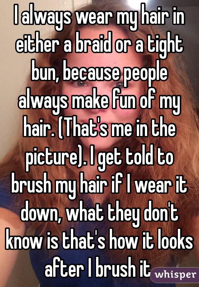 I always wear my hair in either a braid or a tight bun, because people always make fun of my hair. (That's me in the picture). I get told to brush my hair if I wear it down, what they don't know is that's how it looks after I brush it. 