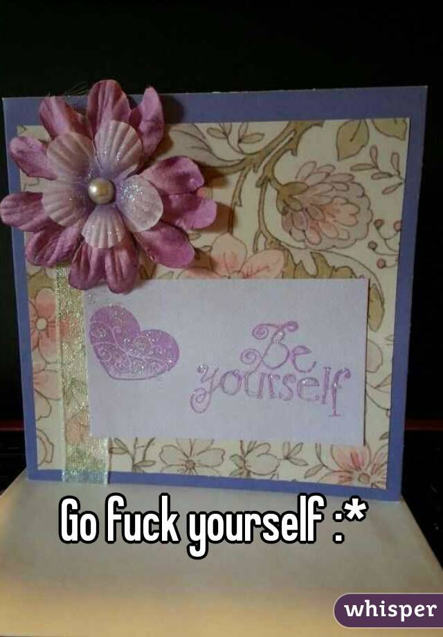 Go fuck yourself :*