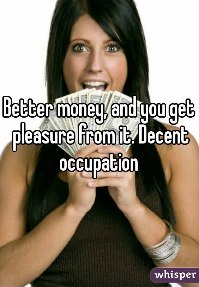 Better money, and you get pleasure from it. Decent occupation 