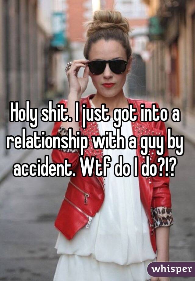 Holy shit. I just got into a relationship with a guy by accident. Wtf do I do?!?