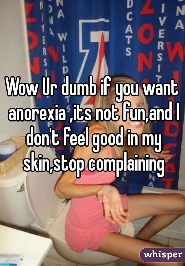 Wow Ur dumb if you want anorexia ,its not fun,and I don't feel good in my skin,stop complaining