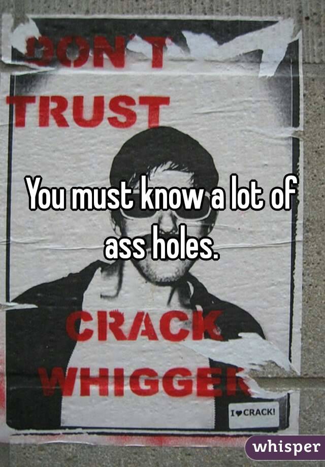 You must know a lot of ass holes. 