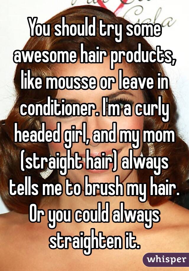 You should try some awesome hair products, like mousse or leave in conditioner. I'm a curly headed girl, and my mom (straight hair) always tells me to brush my hair. Or you could always straighten it. 