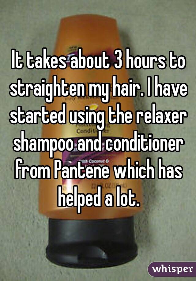 It takes about 3 hours to straighten my hair. I have started using the relaxer shampoo and conditioner from Pantene which has helped a lot. 