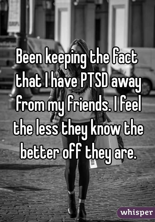 Been keeping the fact that I have PTSD away from my friends. I feel the less they know the better off they are.