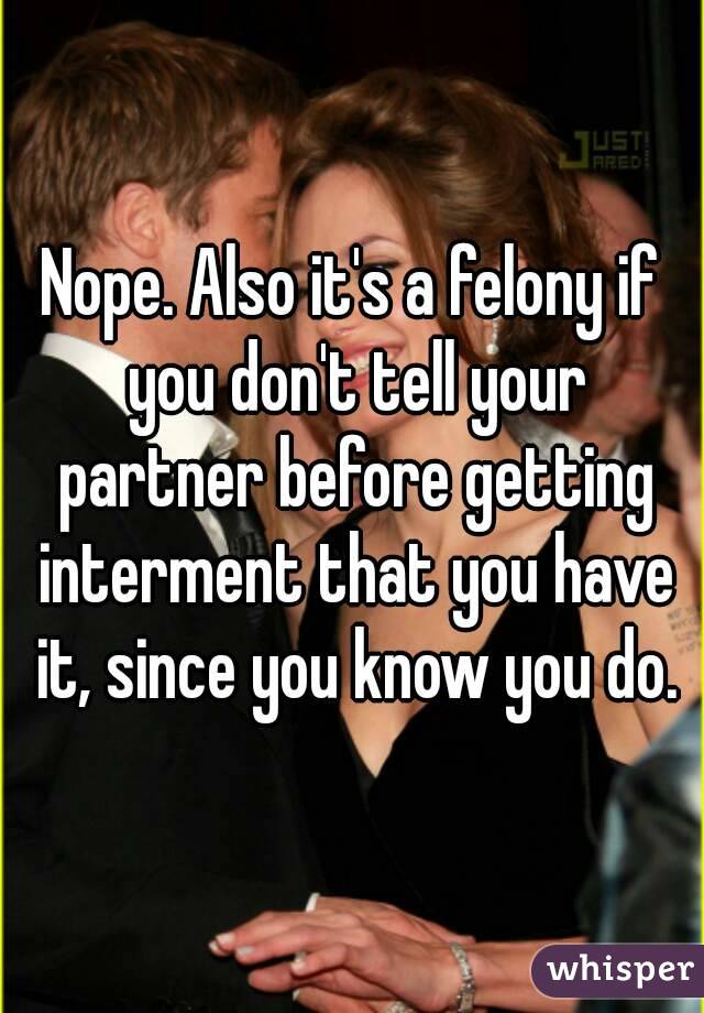 Nope. Also it's a felony if you don't tell your partner before getting interment that you have it, since you know you do.