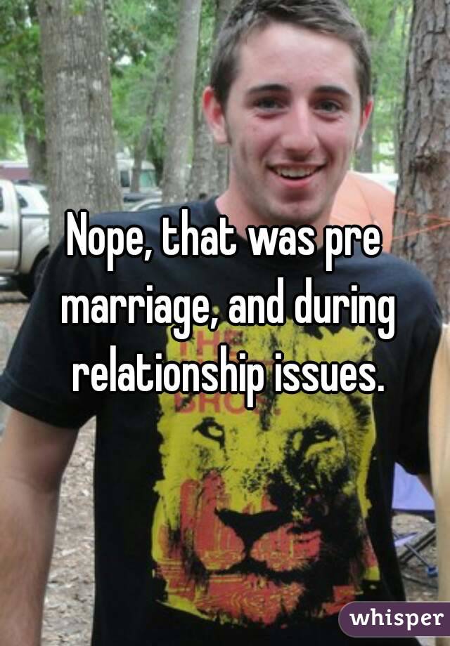 Nope, that was pre marriage, and during relationship issues.