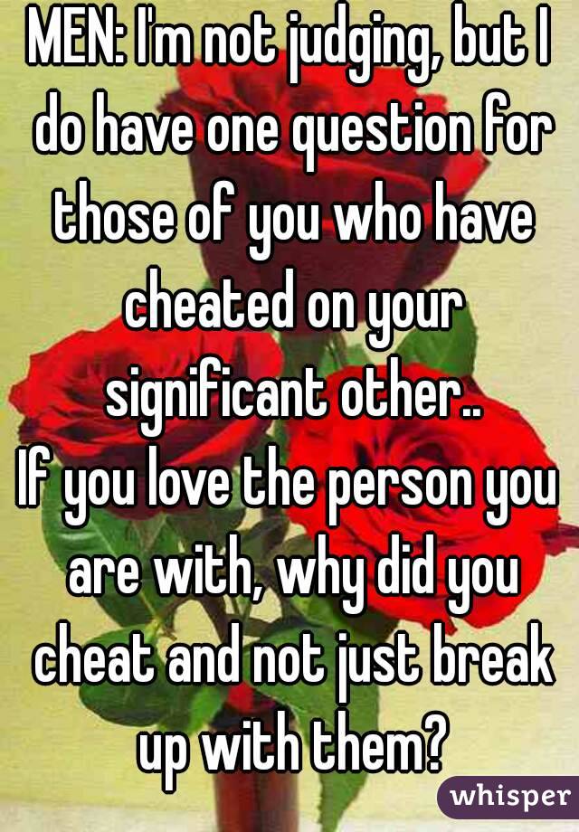 MEN: I'm not judging, but I do have one question for those of you who have cheated on your significant other..
If you love the person you are with, why did you cheat and not just break up with them?