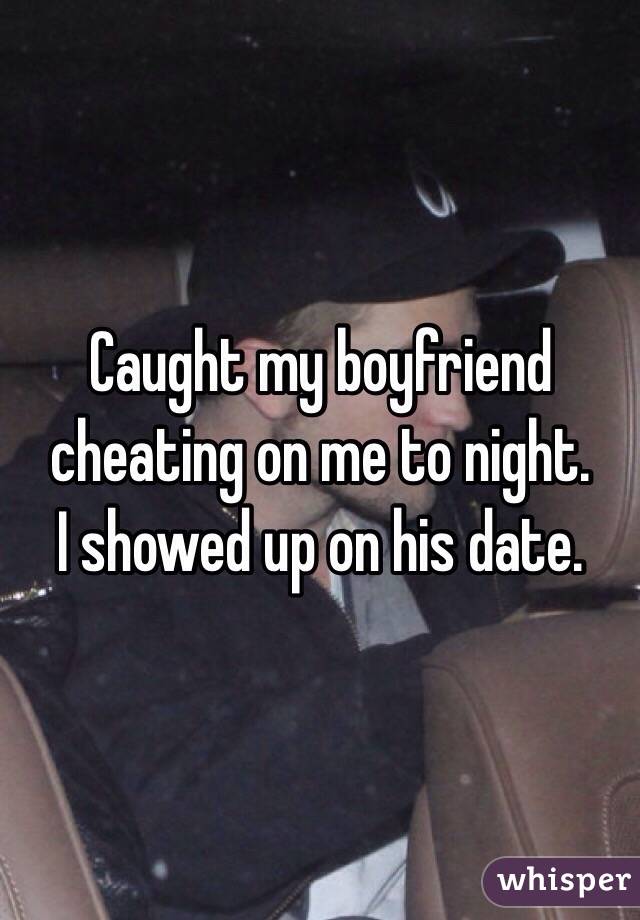 Caught my boyfriend cheating on me to night. 
I showed up on his date. 
