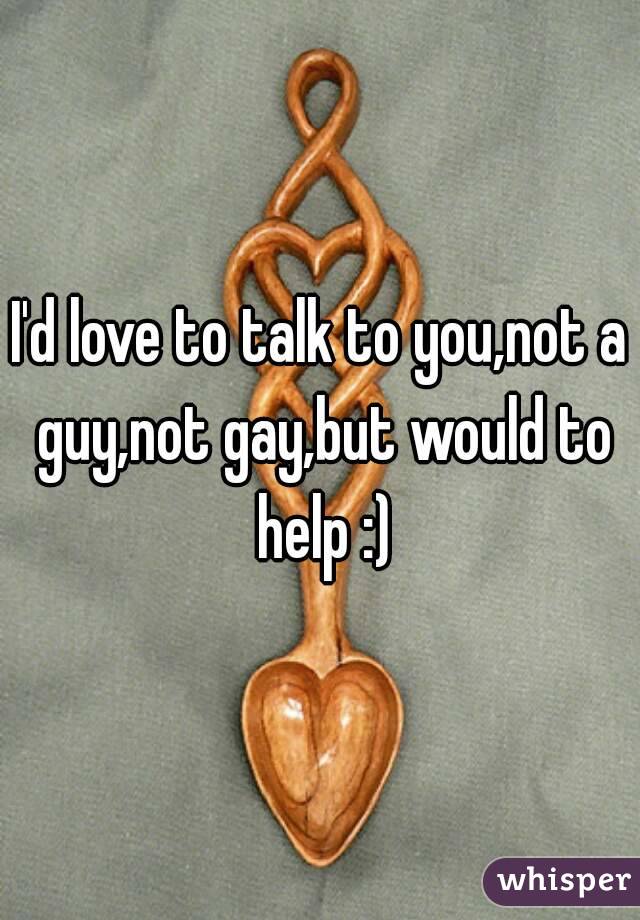 I'd love to talk to you,not a guy,not gay,but would to help :)