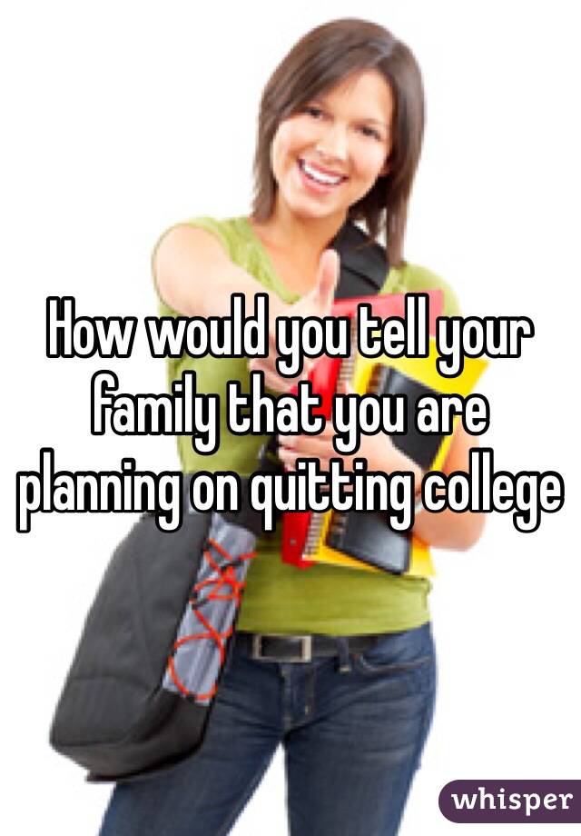 How would you tell your family that you are planning on quitting college