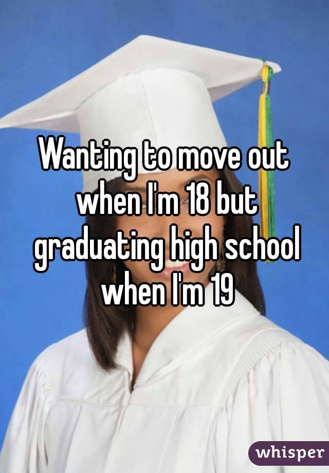 Wanting to move out when I'm 18 but graduating high school when I'm 19
