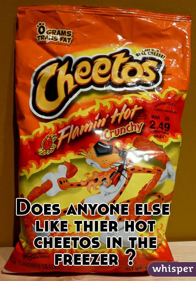 Does anyone else like thier hot cheetos in the freezer ?