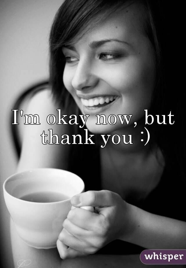 I'm okay now, but thank you :)