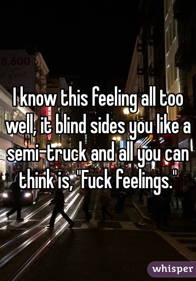 I know this feeling all too well, it blind sides you like a semi-truck and all you can think is, "Fuck feelings." 