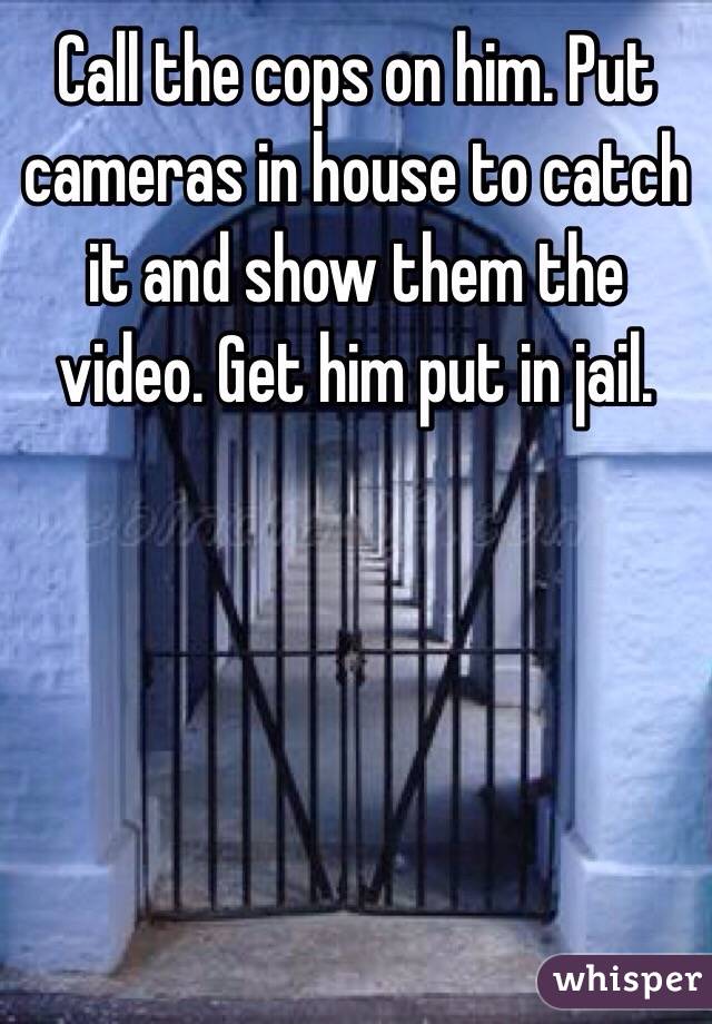 Call the cops on him. Put cameras in house to catch it and show them the video. Get him put in jail. 