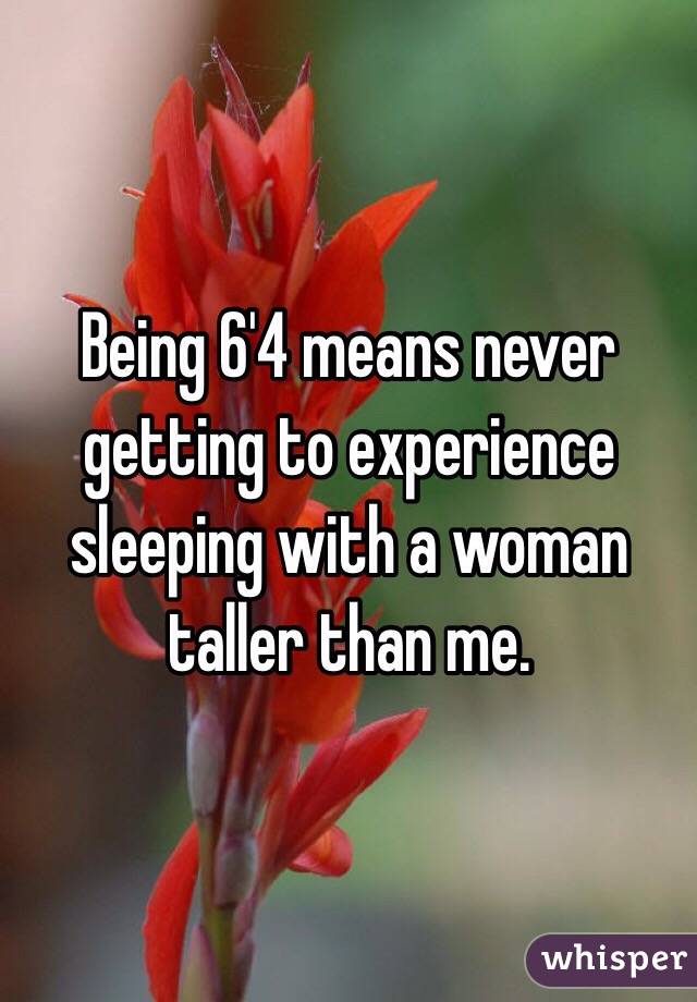 Being 6'4 means never getting to experience sleeping with a woman taller than me. 