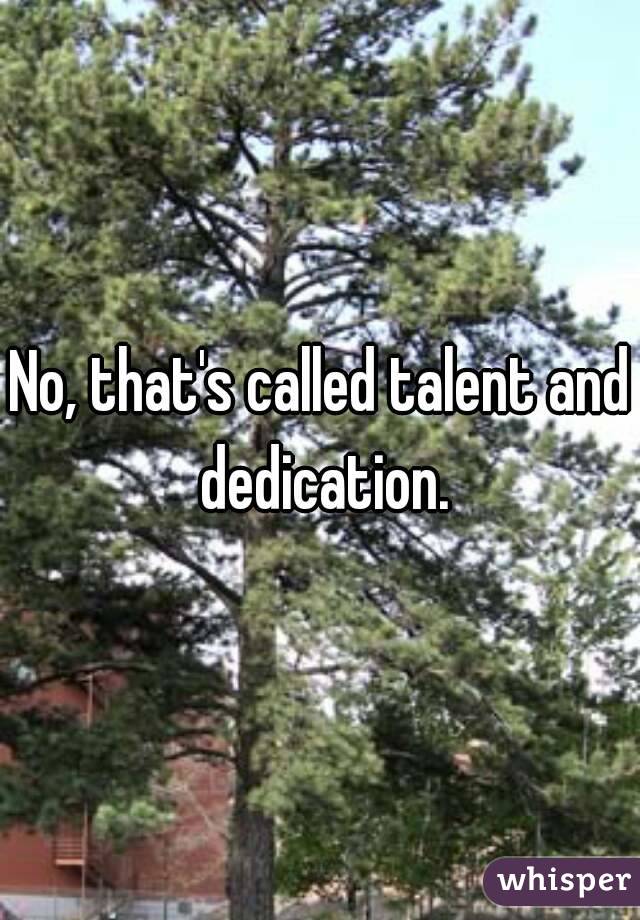 No, that's called talent and dedication.