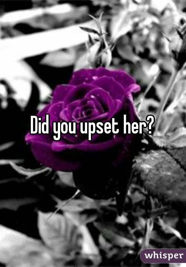 did-you-upset-her