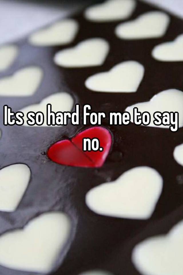 Its so hard for me to say no.