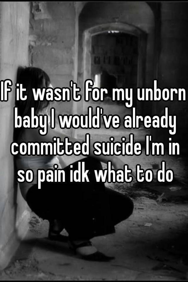 if-it-wasn-t-for-my-unborn-baby-i-would-ve-already-committed-suicide-i