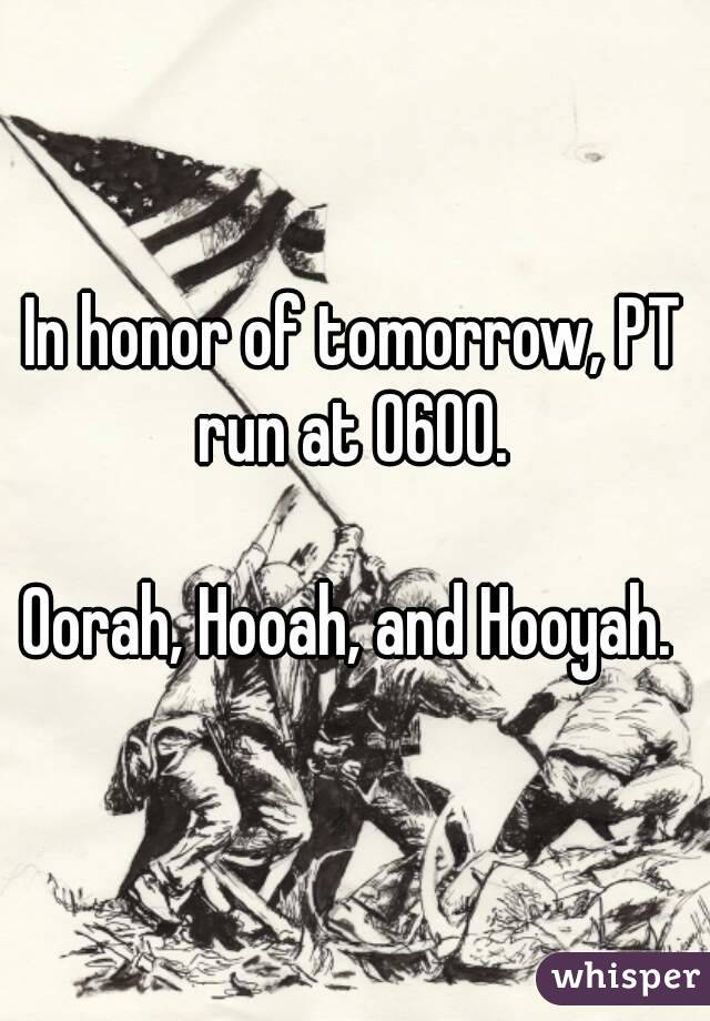 In honor of tomorrow, PT run at 0600. 

Oorah, Hooah, and Hooyah. 

