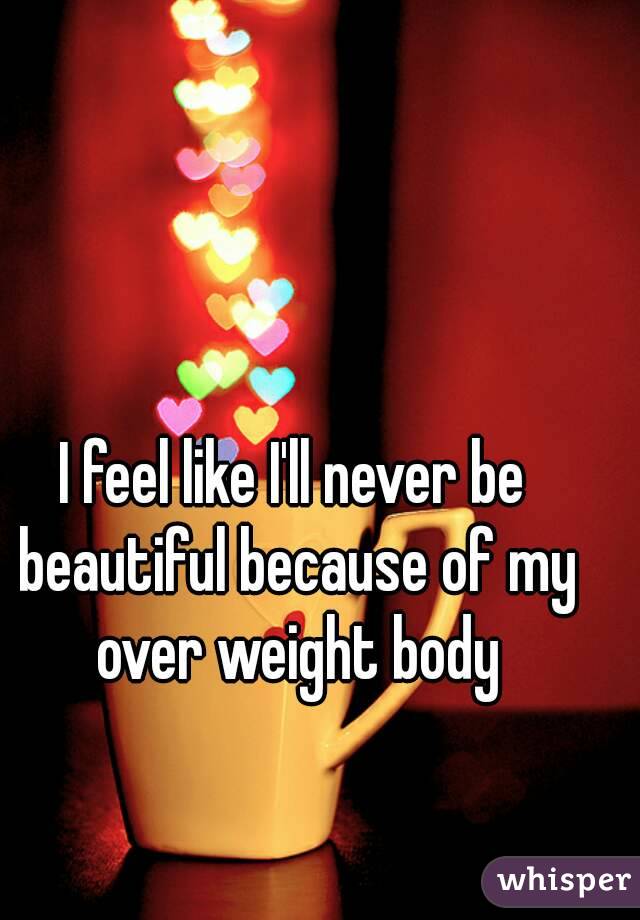 I feel like I'll never be beautiful because of my over weight body
