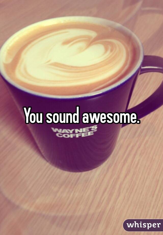 You sound awesome. 