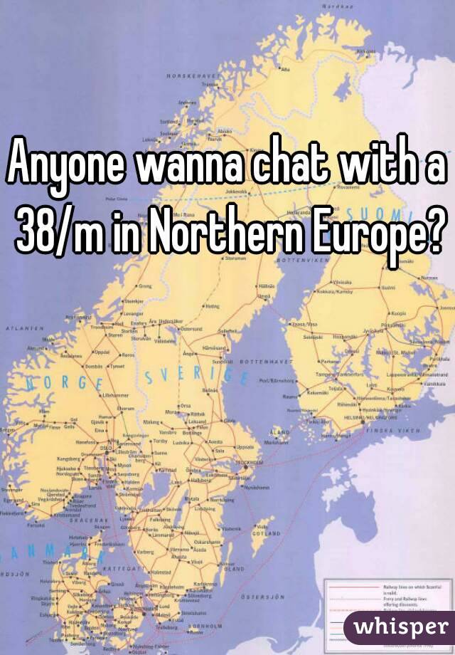 Anyone wanna chat with a 38/m in Northern Europe?