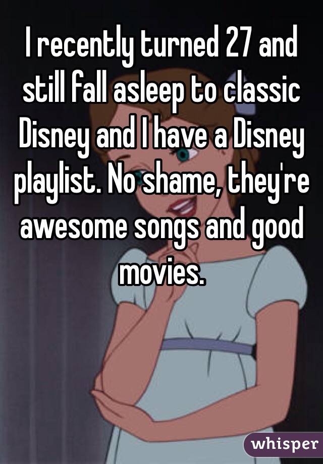 I recently turned 27 and still fall asleep to classic Disney and I have a Disney playlist. No shame, they're awesome songs and good movies. 