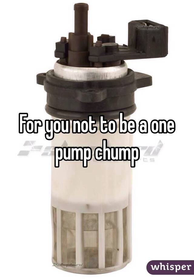 For you not to be a one pump chump