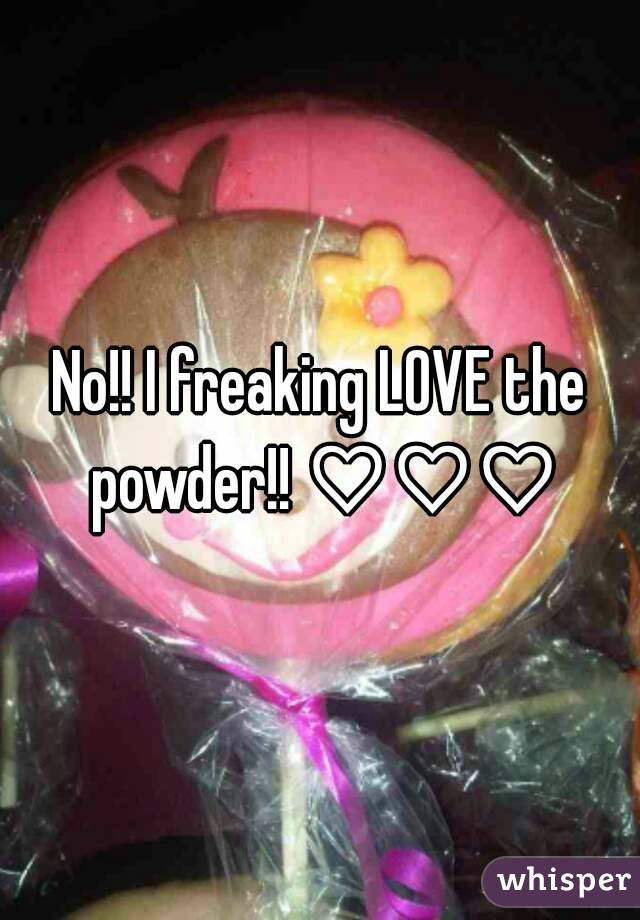 No!! I freaking LOVE the powder!! ♡♡♡