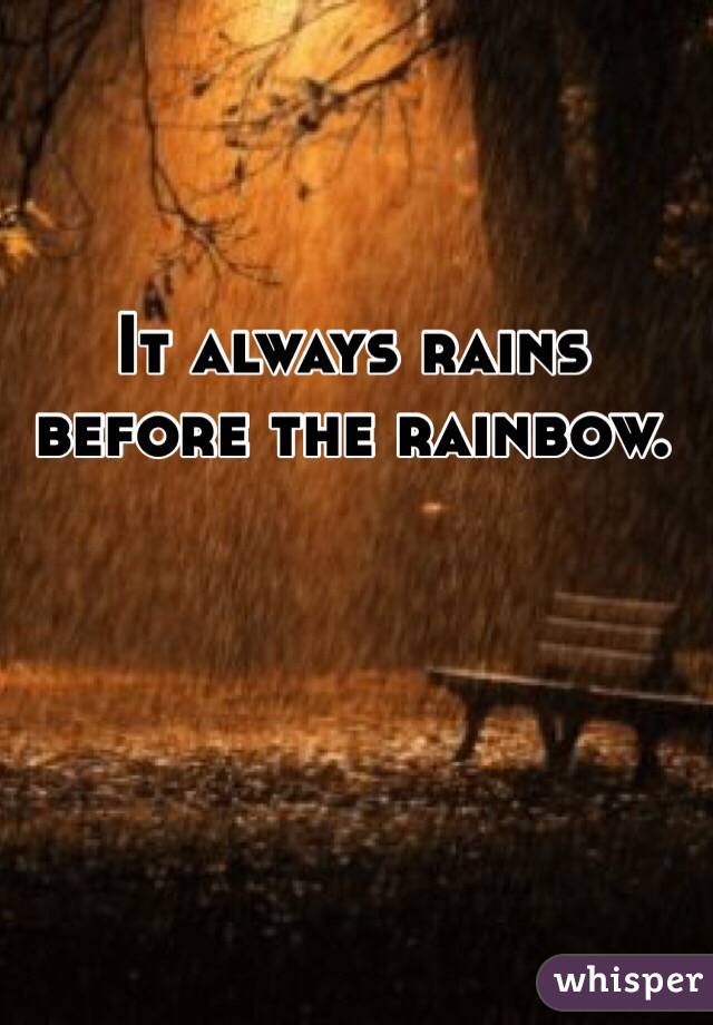 It always rains before the rainbow. 
