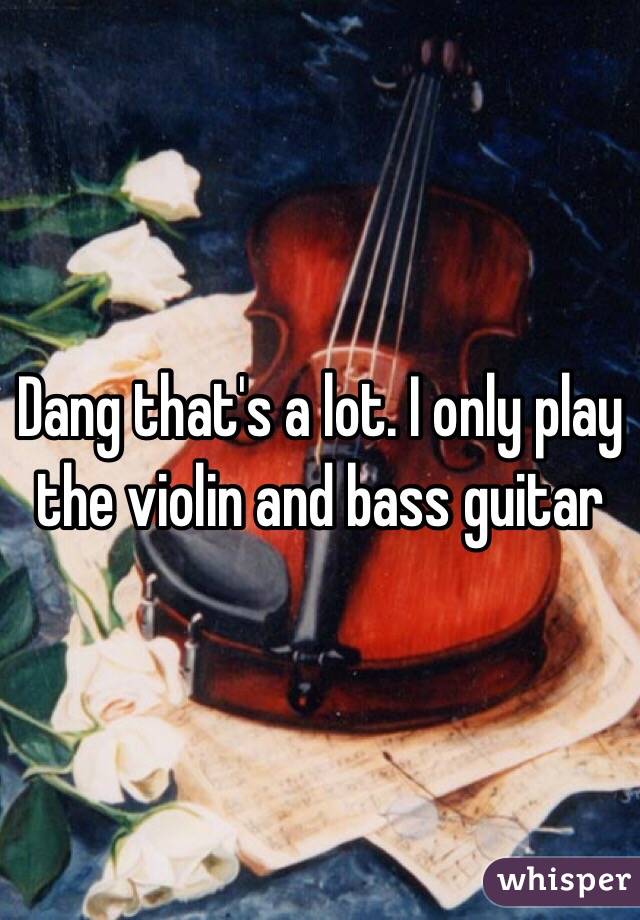 Dang that's a lot. I only play the violin and bass guitar