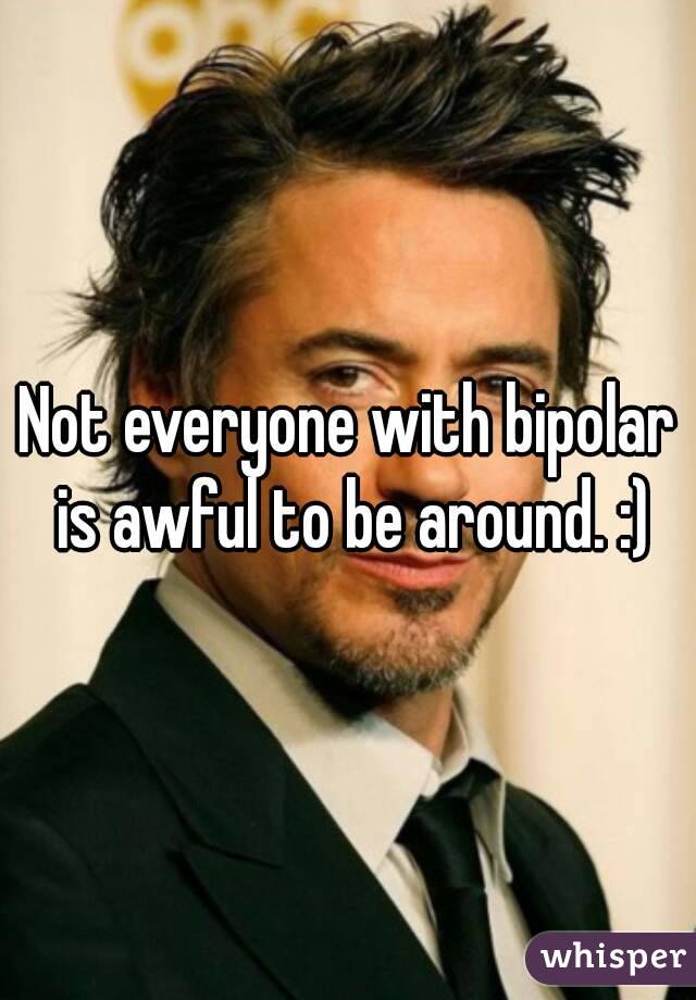 Not everyone with bipolar is awful to be around. :)