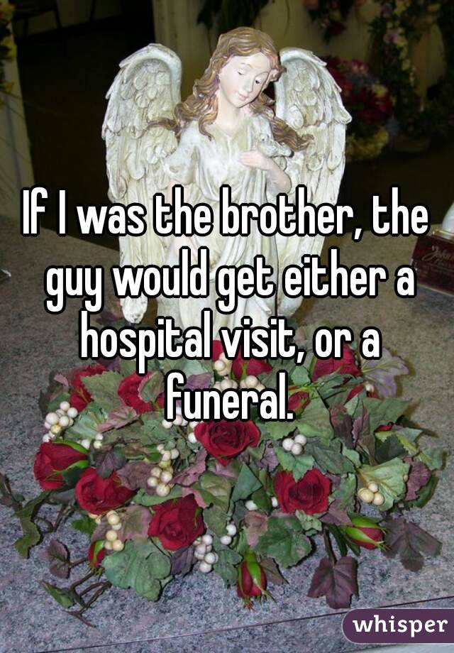 If I was the brother, the guy would get either a hospital visit, or a funeral.