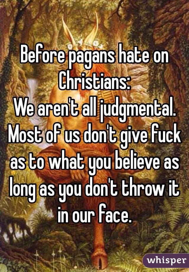 Before pagans hate on Christians:
We aren't all judgmental.
Most of us don't give fuck as to what you believe as long as you don't throw it in our face.
