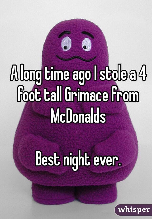 A long time ago I stole a 4 foot tall Grimace from McDonalds 

Best night ever. 
