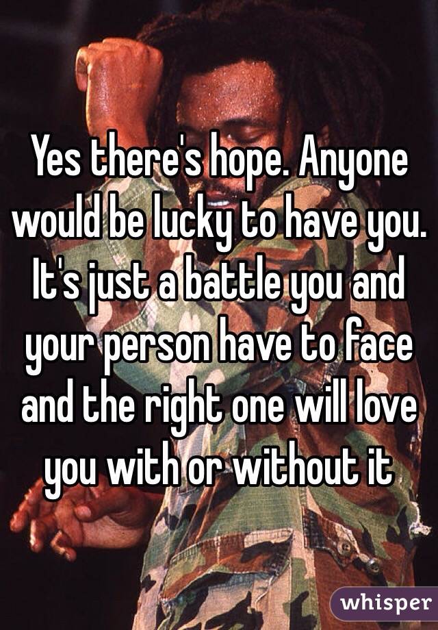 Yes there's hope. Anyone would be lucky to have you. It's just a battle you and your person have to face and the right one will love you with or without it