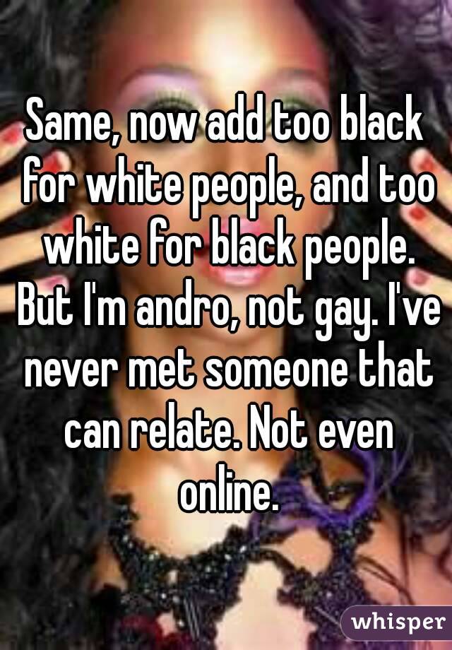 Same, now add too black for white people, and too white for black people. But I'm andro, not gay. I've never met someone that can relate. Not even online.